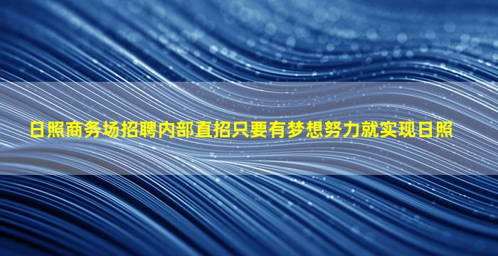 日照商务场招聘内部直招只要有梦想努力就实现日照